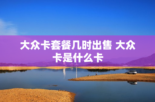 大众卡套餐几时出售 大众卡是什么卡