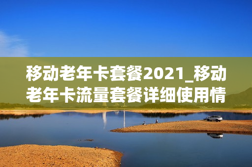 移动老年卡套餐2021_移动老年卡流量套餐详细使用情况