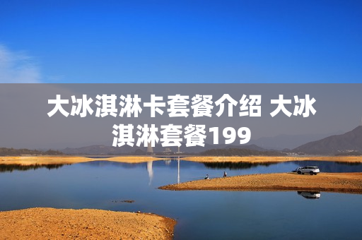 大冰淇淋卡套餐介绍 大冰淇淋套餐199