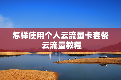 怎样使用个人云流量卡套餐 云流量教程