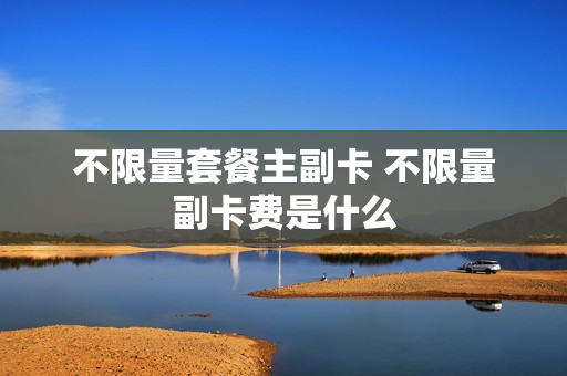 不限量套餐主副卡 不限量副卡费是什么