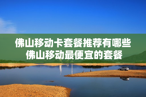 佛山移动卡套餐推荐有哪些 佛山移动最便宜的套餐