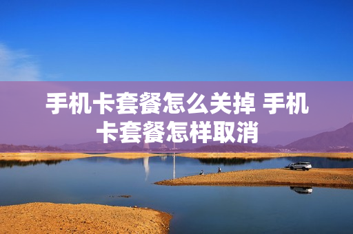 手机卡套餐怎么关掉 手机卡套餐怎样取消
