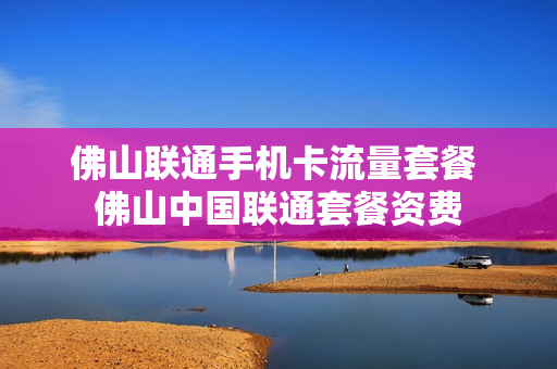 佛山联通手机卡流量套餐 佛山中国联通套餐资费