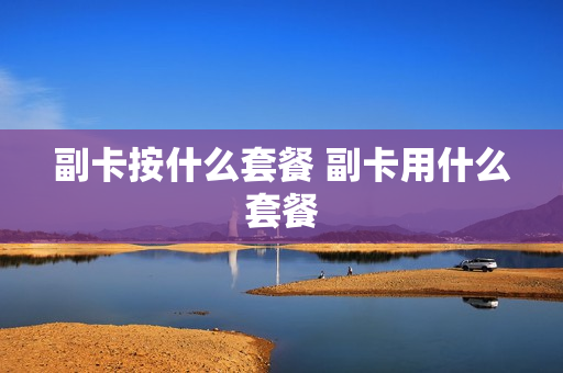 副卡按什么套餐 副卡用什么套餐