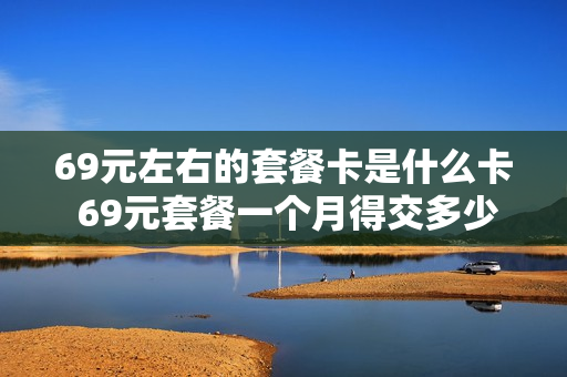 69元左右的套餐卡是什么卡 69元套餐一个月得交多少话费