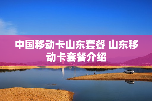 中国移动卡山东套餐 山东移动卡套餐介绍