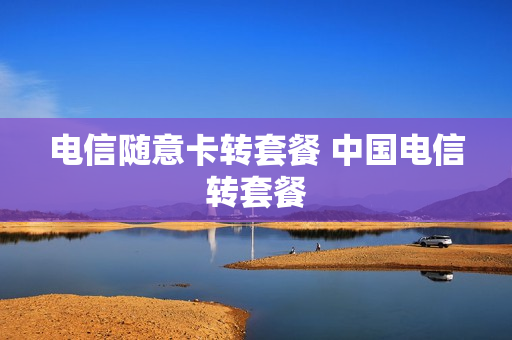 电信随意卡转套餐 中国电信转套餐