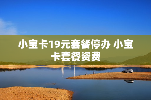 小宝卡19元套餐停办 小宝卡套餐资费