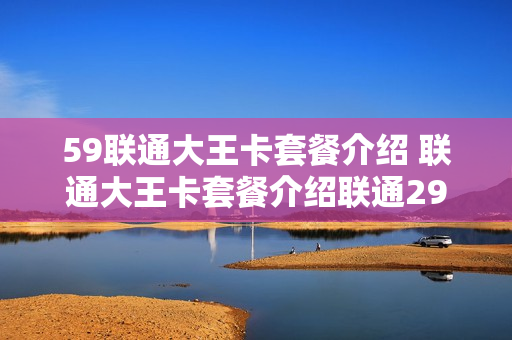 59联通大王卡套餐介绍 联通大王卡套餐介绍联通29元套餐资费详情