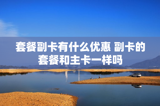 套餐副卡有什么优惠 副卡的套餐和主卡一样吗
