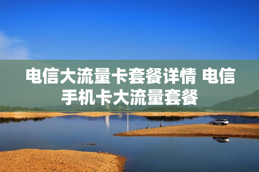 电信大流量卡套餐详情 电信手机卡大流量套餐