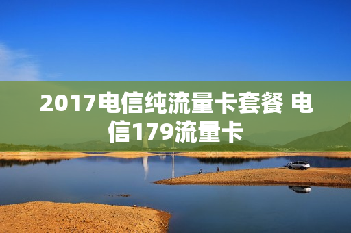 2017电信纯流量卡套餐 电信179流量卡