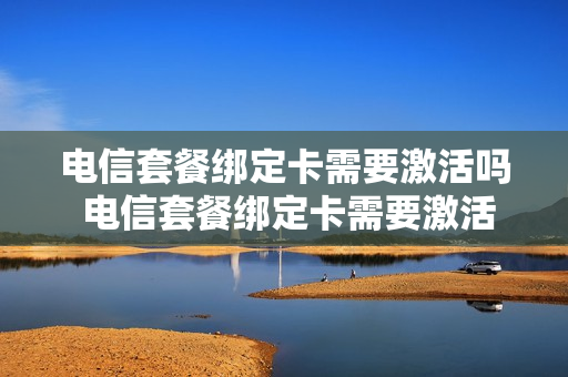 电信套餐绑定卡需要激活吗 电信套餐绑定卡需要激活吗安全吗