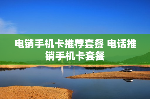 电销手机卡推荐套餐 电话推销手机卡套餐