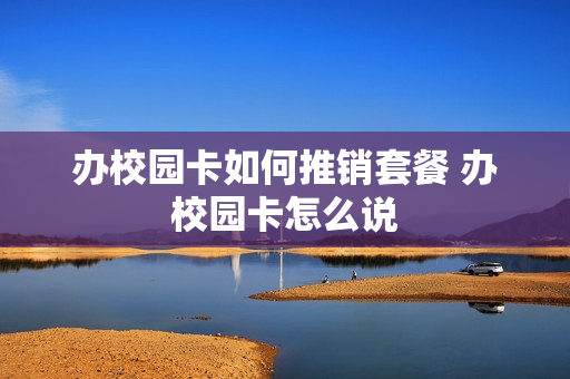 办校园卡如何推销套餐 办校园卡怎么说