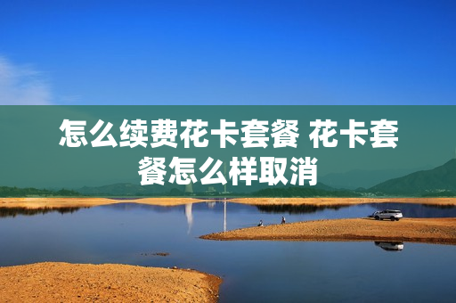 怎么续费花卡套餐 花卡套餐怎么样取消