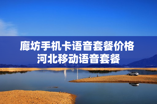 廊坊手机卡语音套餐价格 河北移动语音套餐