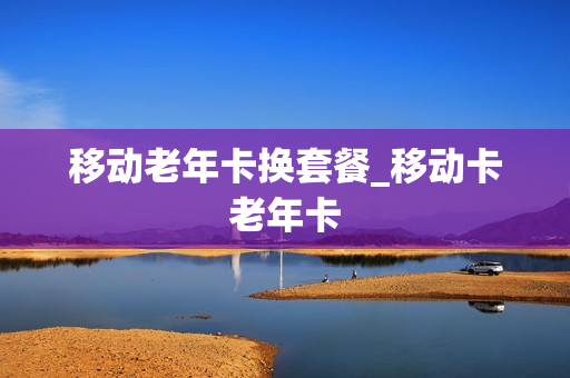 移动老年卡换套餐_移动卡老年卡