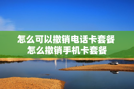 怎么可以撤销电话卡套餐 怎么撤销手机卡套餐
