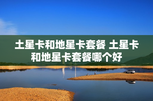 土星卡和地星卡套餐 土星卡和地星卡套餐哪个好