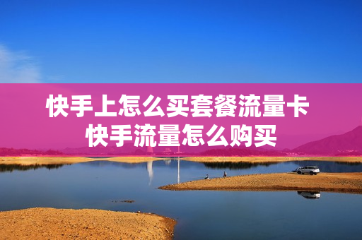 快手上怎么买套餐流量卡 快手流量怎么购买