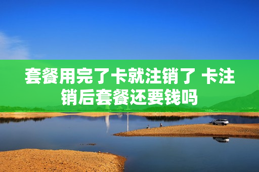 套餐用完了卡就注销了 卡注销后套餐还要钱吗