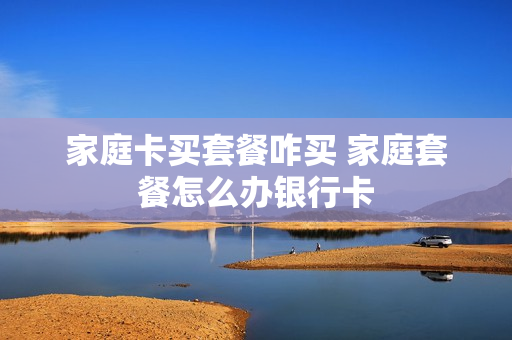 家庭卡买套餐咋买 家庭套餐怎么办银行卡