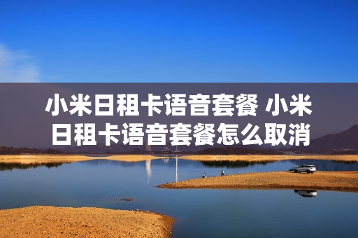 小米日租卡语音套餐 小米日租卡语音套餐怎么取消