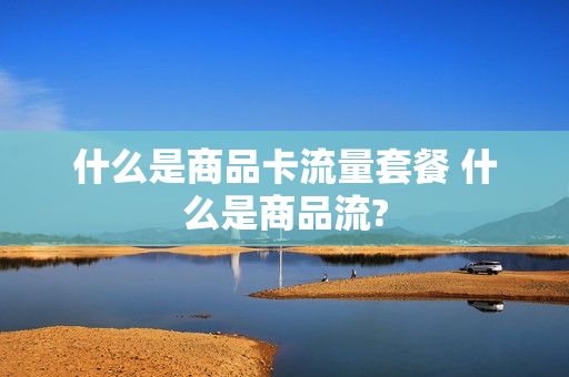 什么是商品卡流量套餐 什么是商品流?