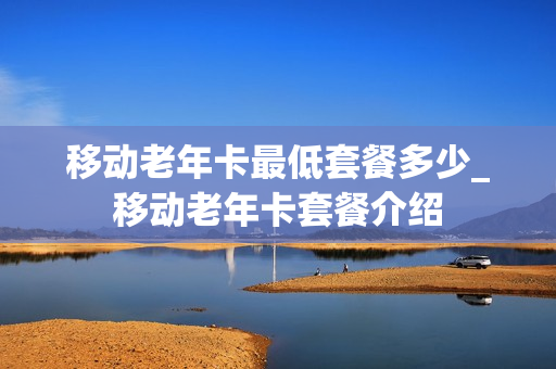 移动老年卡最低套餐多少_移动老年卡套餐介绍