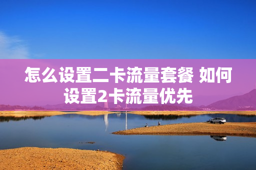 怎么设置二卡流量套餐 如何设置2卡流量优先