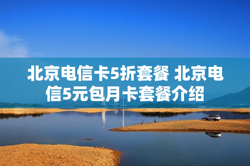 北京电信卡5折套餐 北京电信5元包月卡套餐介绍