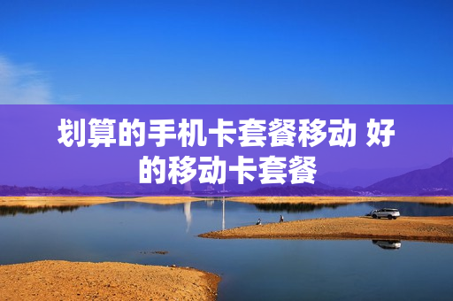划算的手机卡套餐移动 好的移动卡套餐