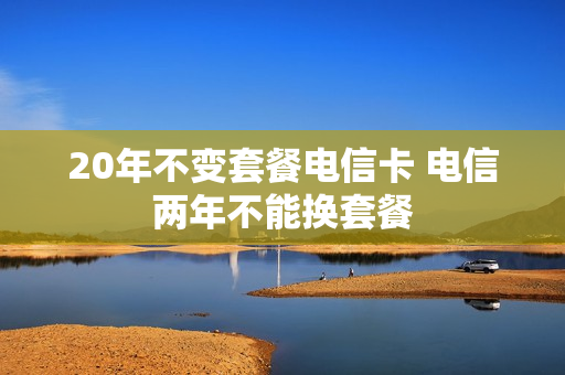 20年不变套餐电信卡 电信两年不能换套餐