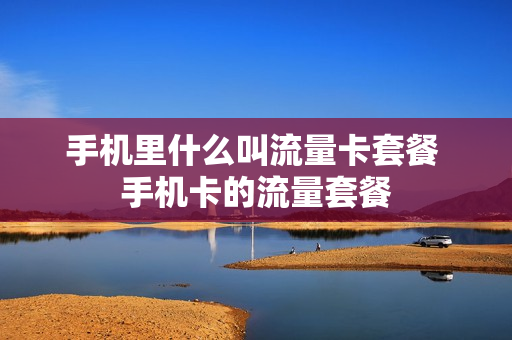 手机里什么叫流量卡套餐 手机卡的流量套餐