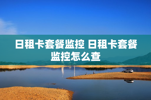 日租卡套餐监控 日租卡套餐监控怎么查