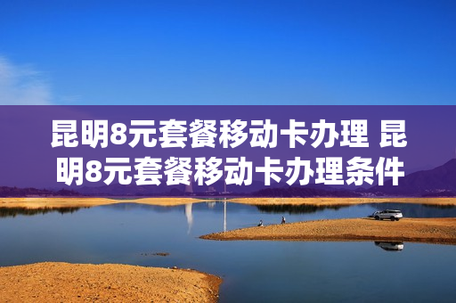昆明8元套餐移动卡办理 昆明8元套餐移动卡办理条件