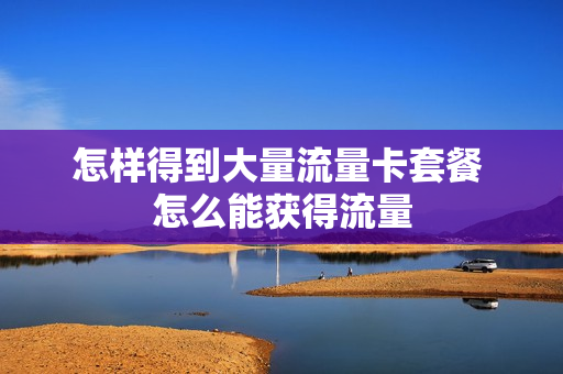 怎样得到大量流量卡套餐 怎么能获得流量