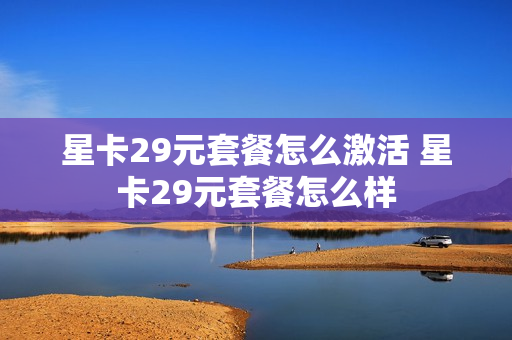 星卡29元套餐怎么激活 星卡29元套餐怎么样