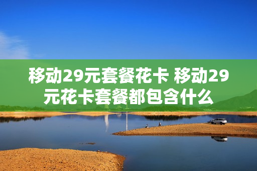 移动29元套餐花卡 移动29元花卡套餐都包含什么