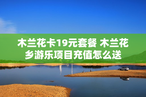 木兰花卡19元套餐 木兰花乡游乐项目充值怎么送