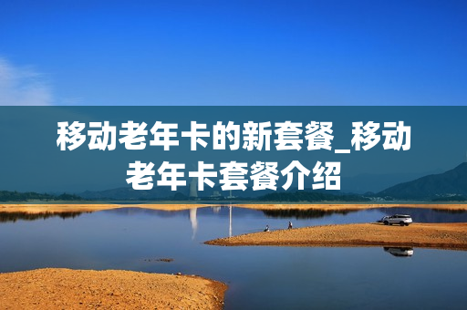 移动老年卡的新套餐_移动老年卡套餐介绍