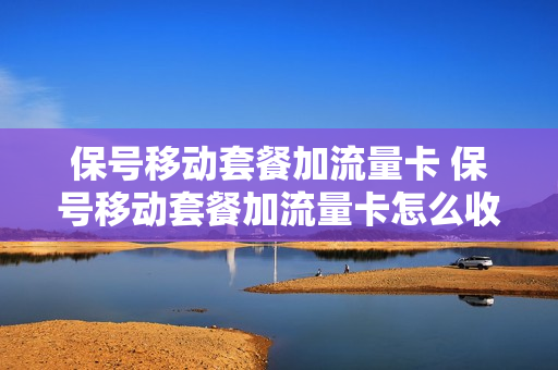 保号移动套餐加流量卡 保号移动套餐加流量卡怎么收费