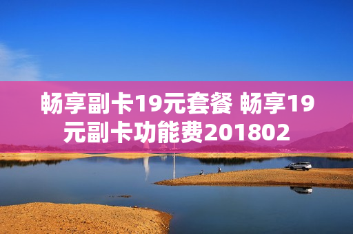 畅享副卡19元套餐 畅享19元副卡功能费201802