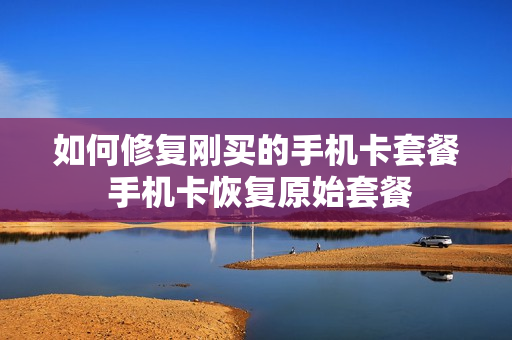 如何修复刚买的手机卡套餐 手机卡恢复原始套餐