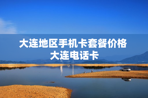 大连地区手机卡套餐价格 大连电话卡