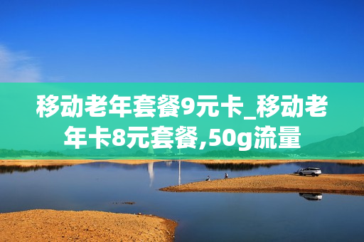 移动老年套餐9元卡_移动老年卡8元套餐,50g流量