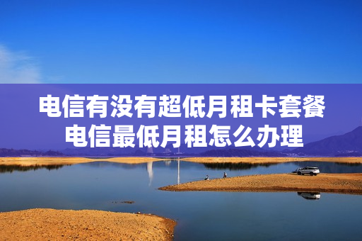 电信有没有超低月租卡套餐 电信最低月租怎么办理
