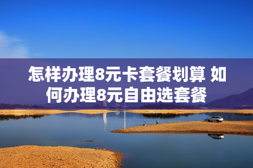 怎样办理8元卡套餐划算 如何办理8元自由选套餐
